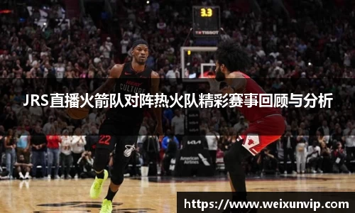 JRS直播火箭队对阵热火队精彩赛事回顾与分析
