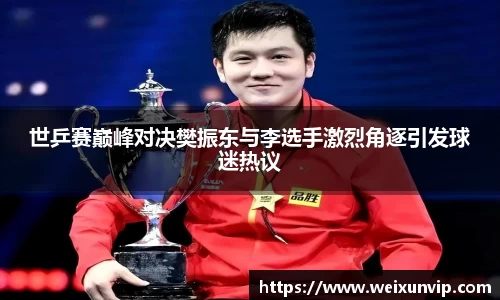 世乒赛巅峰对决樊振东与李选手激烈角逐引发球迷热议
